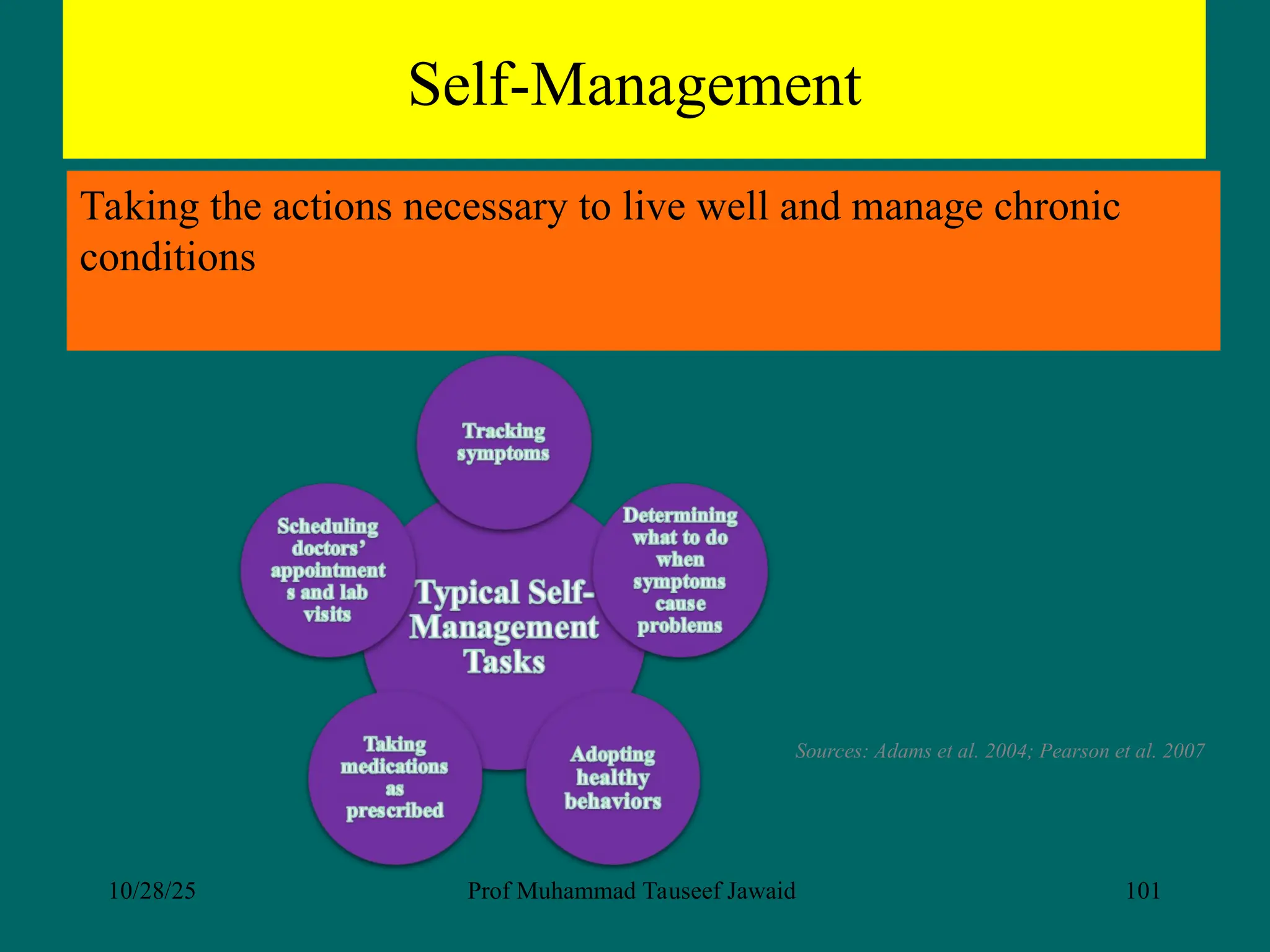 Self-Management
Taking the actions necessary to live well and manage chronic
conditions
Sources: Adams et al. 2004; Pearson et al. 2007
10/28/25 Prof Muhammad Tauseef Jawaid 101
 
