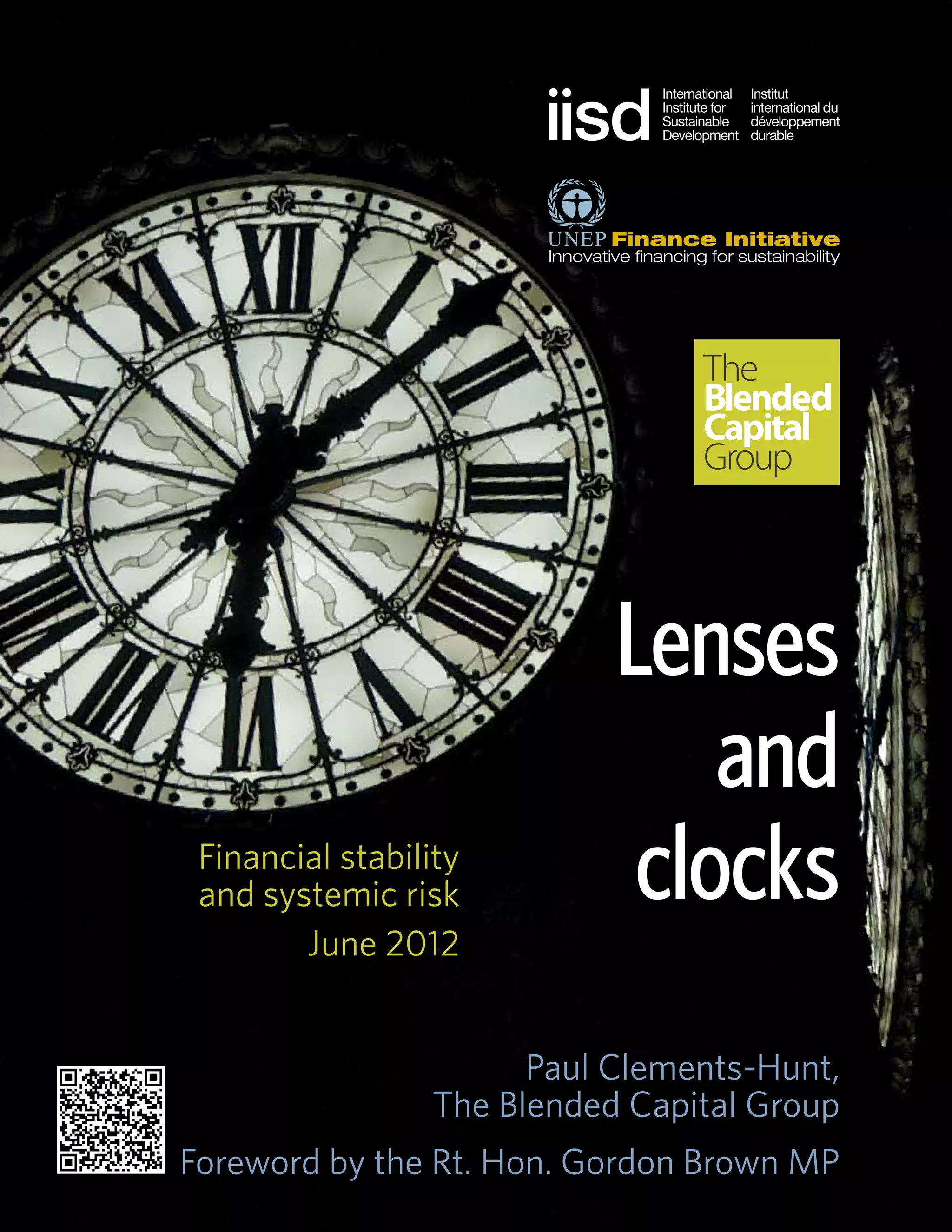 The
                                  Blended
                                  Capital
                                  Group




                             Lenses
                                 and
 Financial stability
 and systemic risk            clocks
        June 2012


                        Paul Clements-Hunt,
                  The Blended Capital Group
Foreword by the Rt. Hon. Gordon Brown MP
 