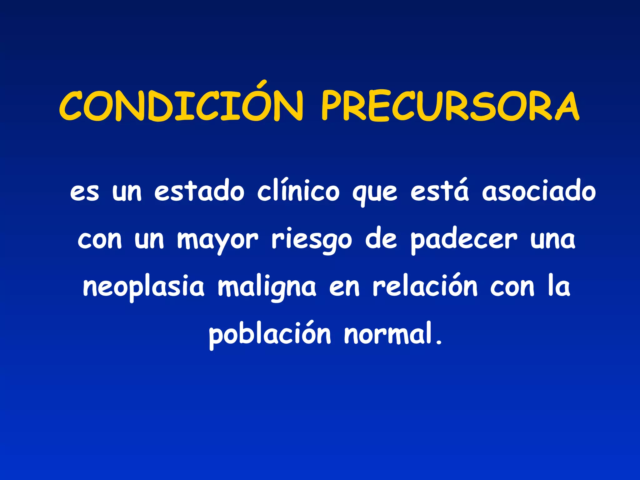 CONDICIÓN PRECURSORA es un estado clínico que está asociado con un mayor riesgo de padecer una neoplasia maligna en relación con la población normal. 