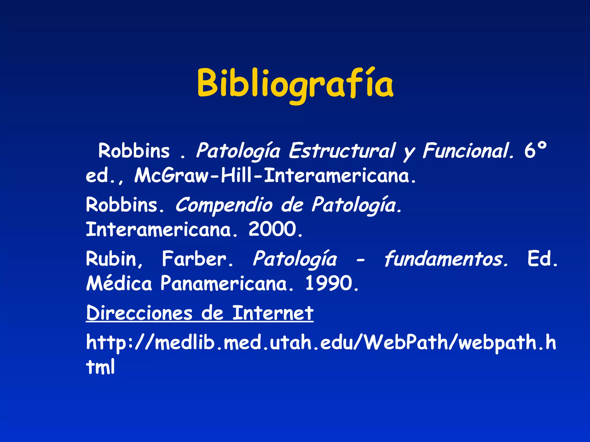 Bibliografía Robbins .  Patología Estructural y Funcional.   6º ed., McGraw-Hill-Interamericana.  Robbins.  Compendio de Patología.  Interamericana. 2000. Rubin, Farber.  Patología - fundamentos.  Ed. Médica Panamericana.  1990. Direcciones de Internet http://medlib.med.utah.edu/WebPath/webpath.html 