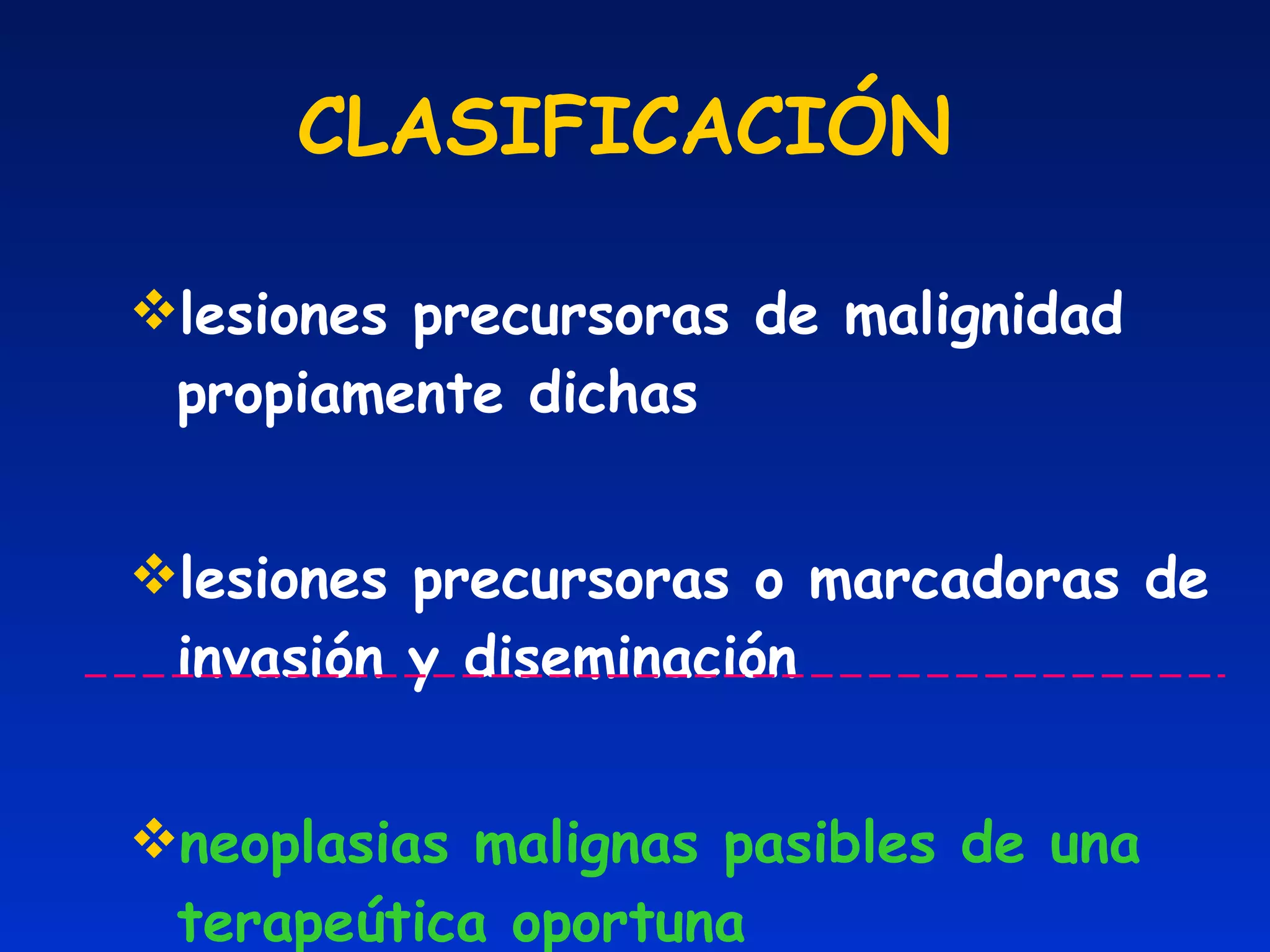 CLASIFICACIÓN lesiones precursoras de malignidad propiamente dichas lesiones precursoras o marcadoras de invasión y diseminación neoplasias malignas pasibles de una terapeútica oportuna 