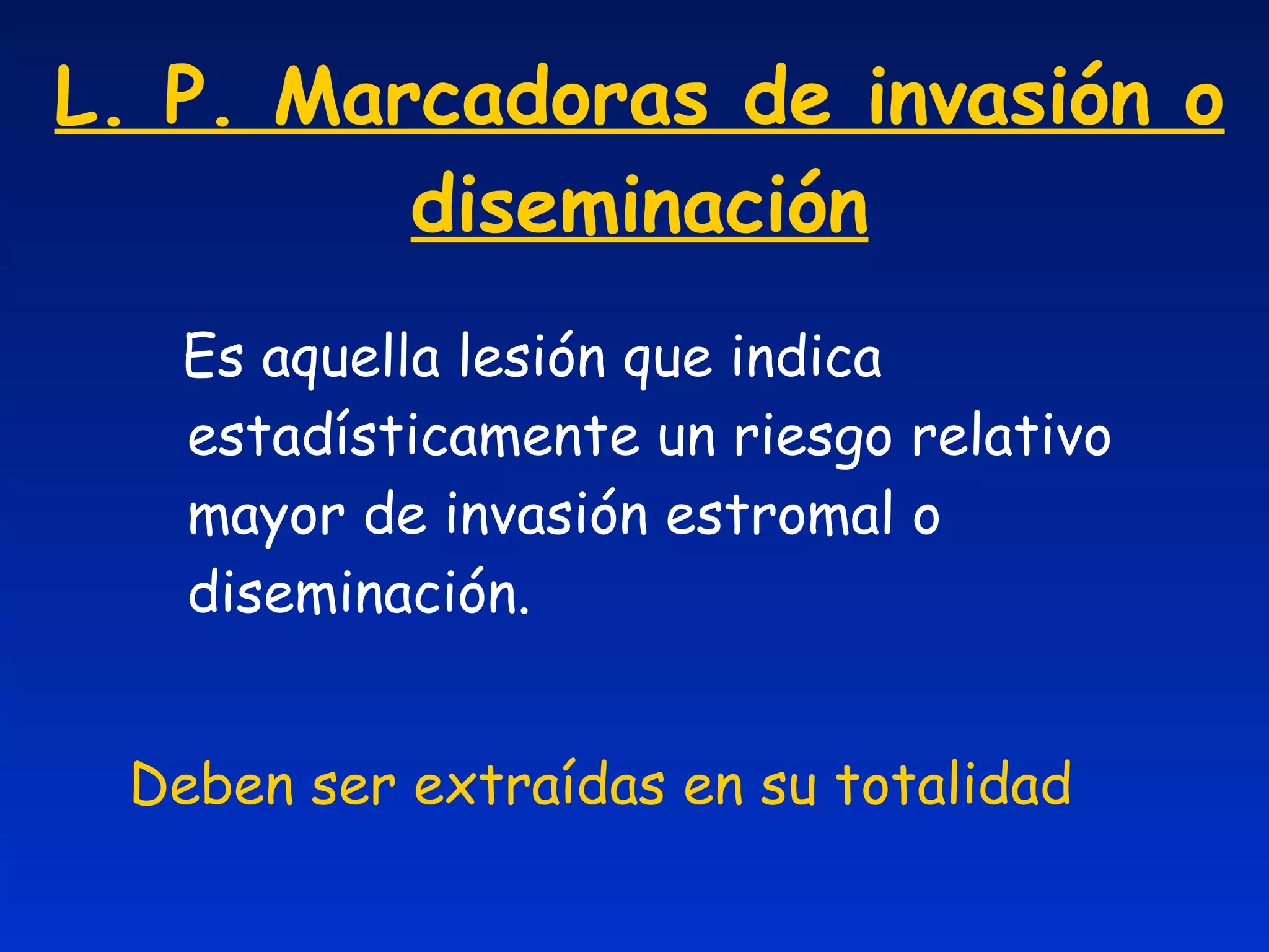 L. P. Marcadoras de invasión o diseminación Es aquella lesión que indica estadísticamente un riesgo relativo mayor de invasión estromal o diseminación. Deben ser extraídas en su totalidad 