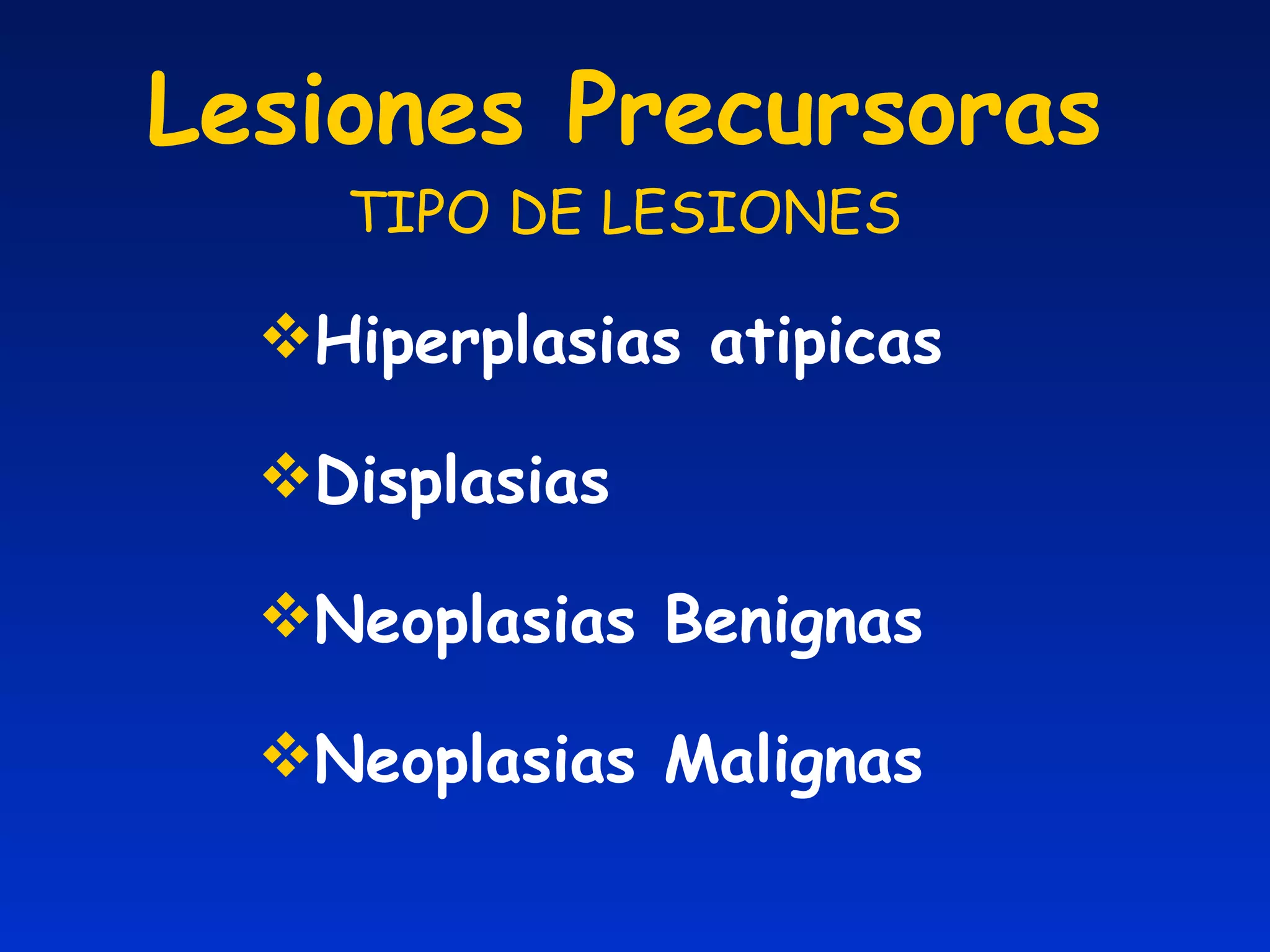 Lesiones Precursoras TIPO DE LESIONES Hiperplasias atipicas Displasias Neoplasias Benignas Neoplasias Malignas 