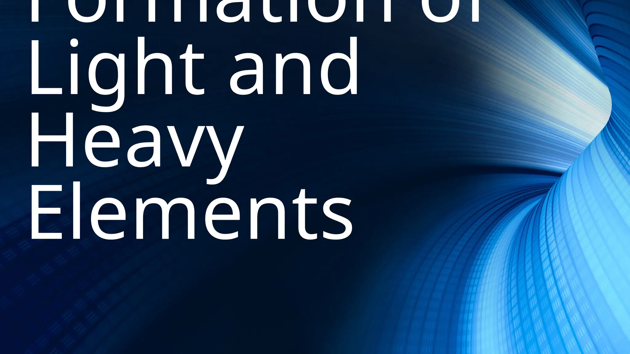 Formation of
Light and
Heavy
Elements
 