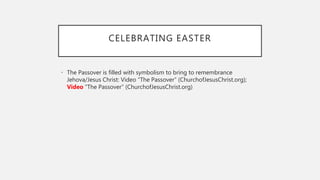 CELEBRATING EASTER
• The Passover is filled with symbolism to bring to remembrance
Jehova/Jesus Christ: Video “The Passover” (ChurchofJesusChrist.org);
Video “The Passover” (ChurchofJesusChrist.org)
 
