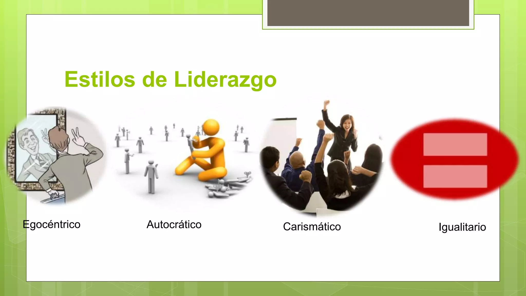 Estilos de Liderazgo
Egocéntrico Autocrático Carismático Igualitario
 