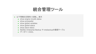  以下情報を定期的に収集し、表示
 show engine innodb status
 show processlist
 show global variables
 show global status
 show slave status
 MySQL Enterprise Backup や xtrabackupの履歴テーブル
 データベースACL
統合管理ツール
 