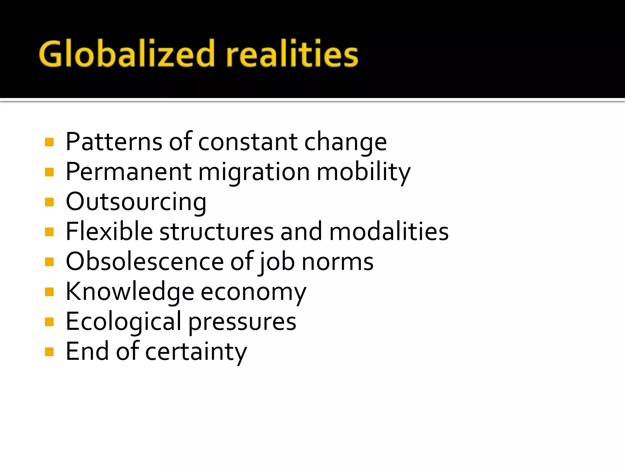  Patterns of constant change
 Permanent migration mobility
 Outsourcing
 Flexible structures and modalities
 Obsolescence of job norms
 Knowledge economy
 Ecological pressures
 End of certainty
 