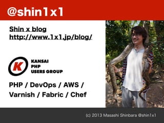@shin1x1
(c) 2013 Masashi Shinbara @shin1x1
Shin x blog
http://www.1x1.jp/blog/
PHP / DevOps / AWS /
Varnish / Fabric / Chef
 