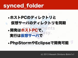 (c) 2013 Masashi Shinbara @shin1x1
•ホストPCのディレクトリと
仮想サーバのディレクトリを同期
•開発はホストPCで、
実行は仮想サーバで
•PhpStormやEclipseで開発可能
synced_folder
 