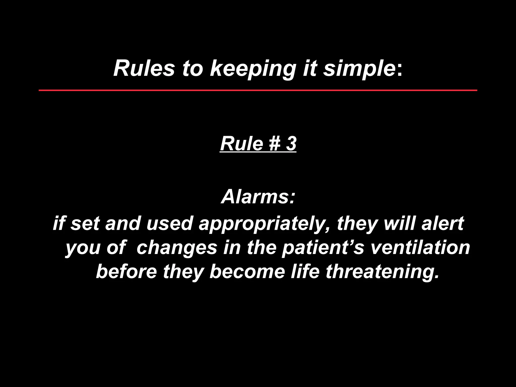 Rules to keeping it simpleRules to keeping it simple::
Rule # 3
Alarms:
if set and used appropriately, they will alert
you of changes in the patient’s ventilation
before they become life threatening.
 