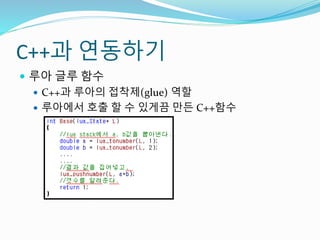 C++과 연동하기
 루아 글루 함수
 C++과 루아의 접착제(glue) 역할
 루아에서 호출 할 수 있게끔 만든 C++함수
 