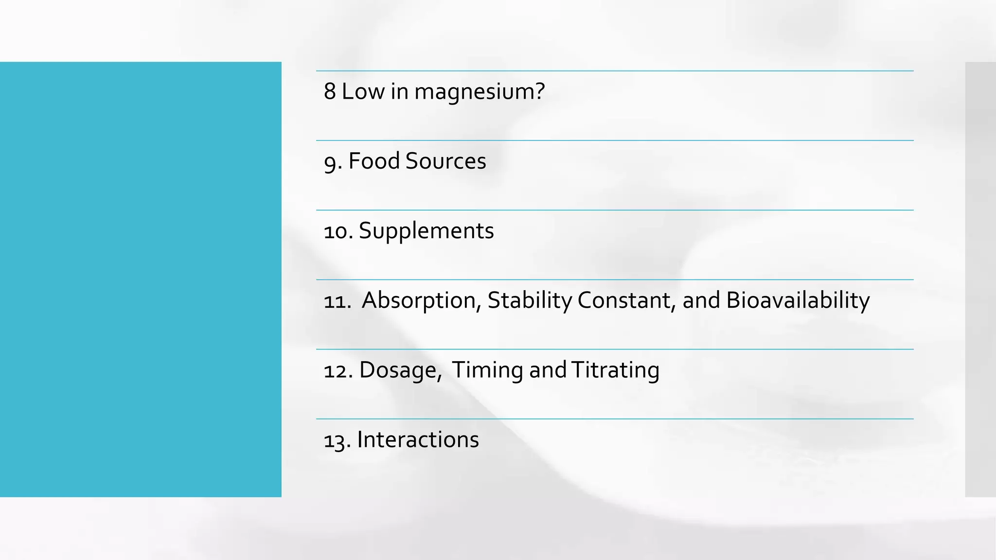 8 Low in magnesium?
9. Food Sources
10. Supplements
11. Absorption, Stability Constant, and Bioavailability
12. Dosage, Timing andTitrating
13. Interactions
 