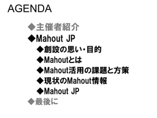 AGENDA
  ◆主催者紹介
  ◆Mahout JP
   ◆創設の思い・目的
   ◆Mahoutとは
   ◆Mahout活用の課題と方策
   ◆現状のMahout情報
   ◆Mahout JP
  ◆最後に
 