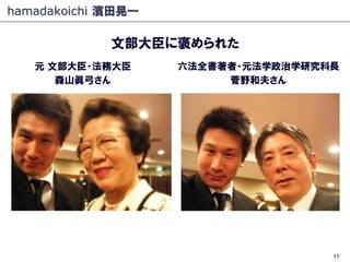 hamadakoichi 濱田晃一

             文部大臣に褒められた
   元 文部大臣・法務大臣      六法全書著者・元法学政治学研究科長
      森山眞弓さん             菅野和夫さん




                                    11
 