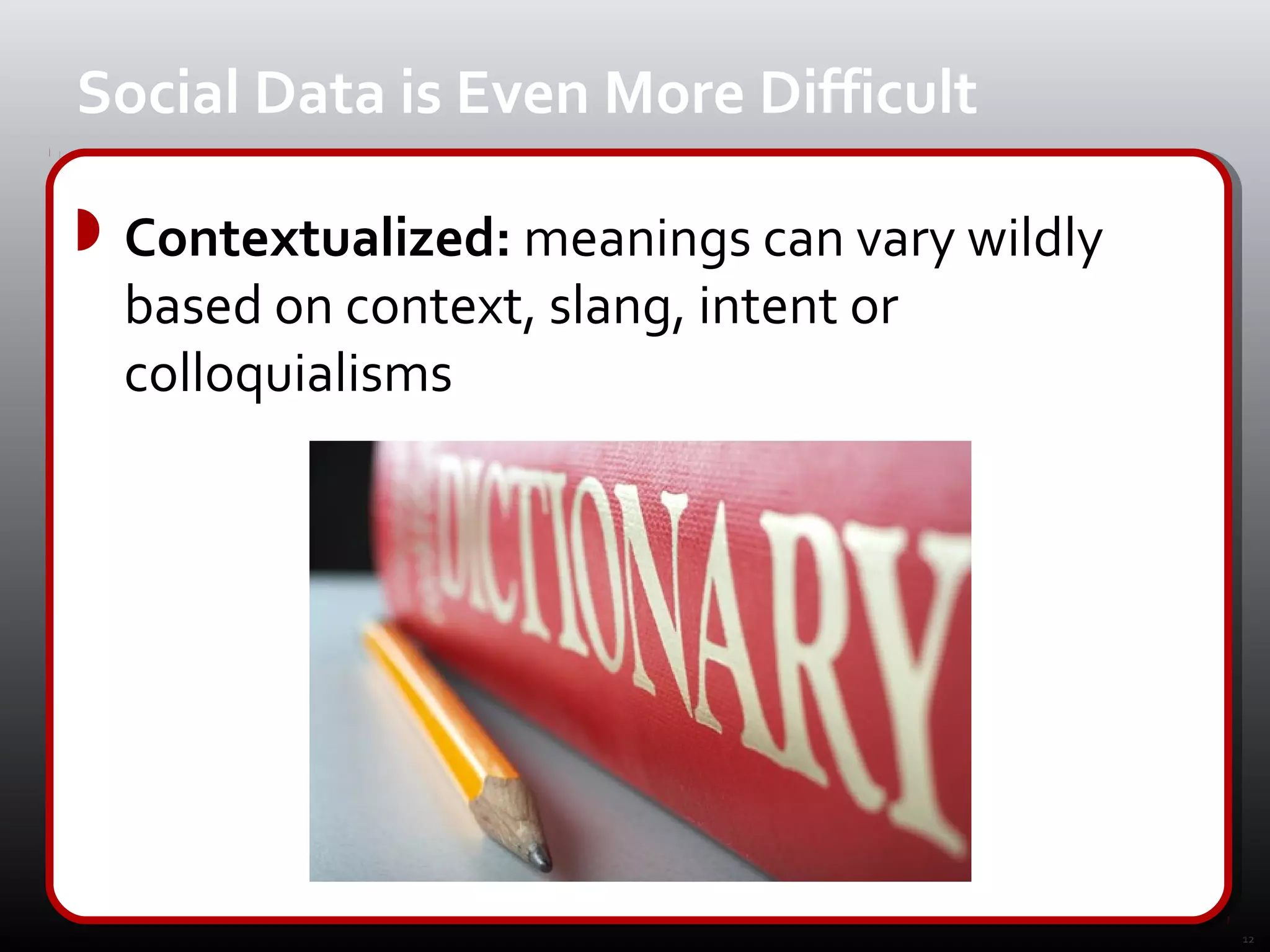 Social Data is Even More Difficult

 Contextualized: meanings can vary wildly
  based on context, slang, intent or
  colloquialisms




                                             12
 