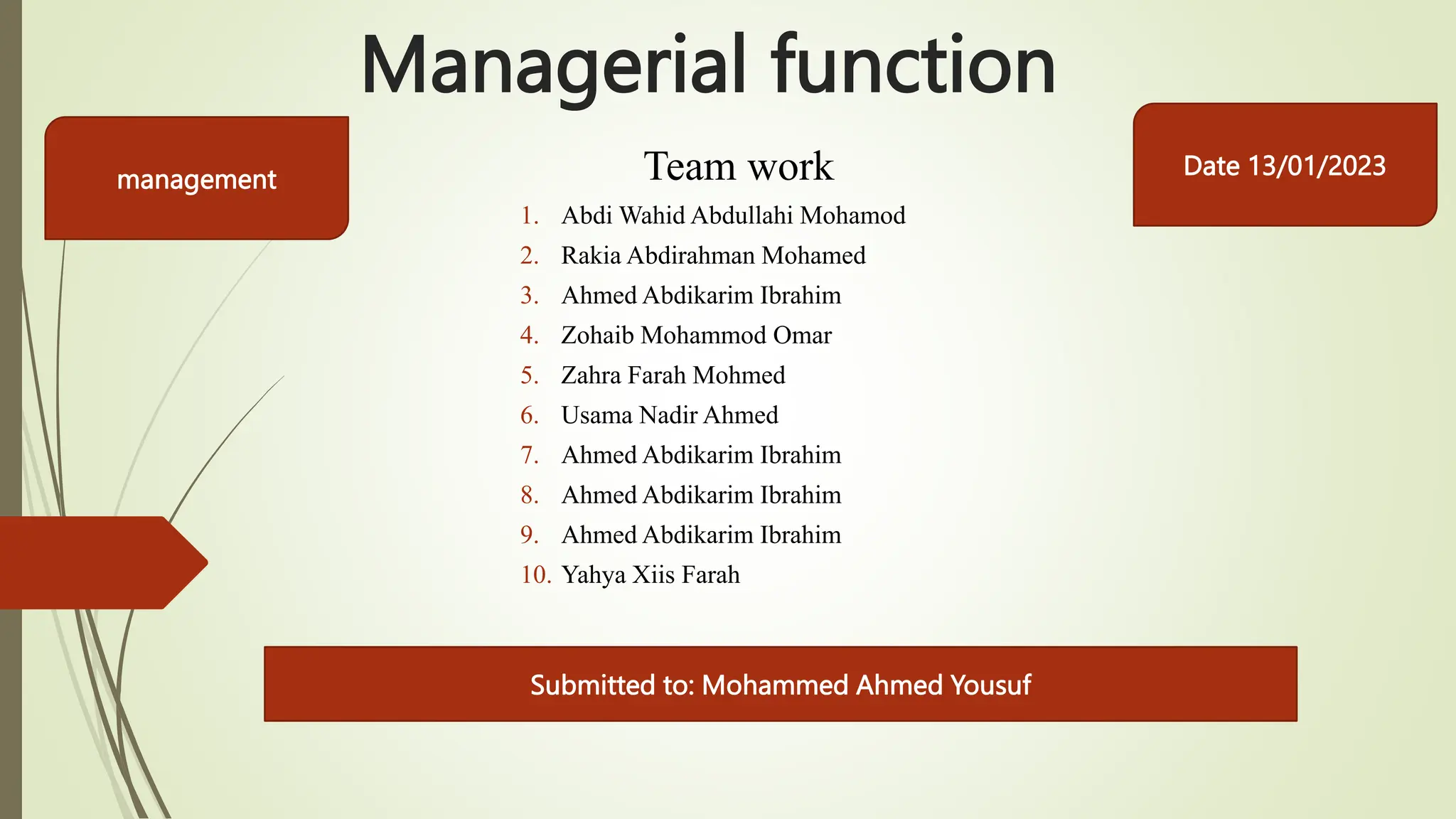 Managerial function
Team work
1. Abdi Wahid Abdullahi Mohamod
2. Rakia Abdirahman Mohamed
3. Ahmed Abdikarim Ibrahim
4. Zohaib Mohammod Omar
5. Zahra Farah Mohmed
6. Usama Nadir Ahmed
7. Ahmed Abdikarim Ibrahim
8. Ahmed Abdikarim Ibrahim
9. Ahmed Abdikarim Ibrahim
10. Yahya Xiis Farah
Date 13/01/2023
management
Submitted to: Mohammed Ahmed Yousuf
 