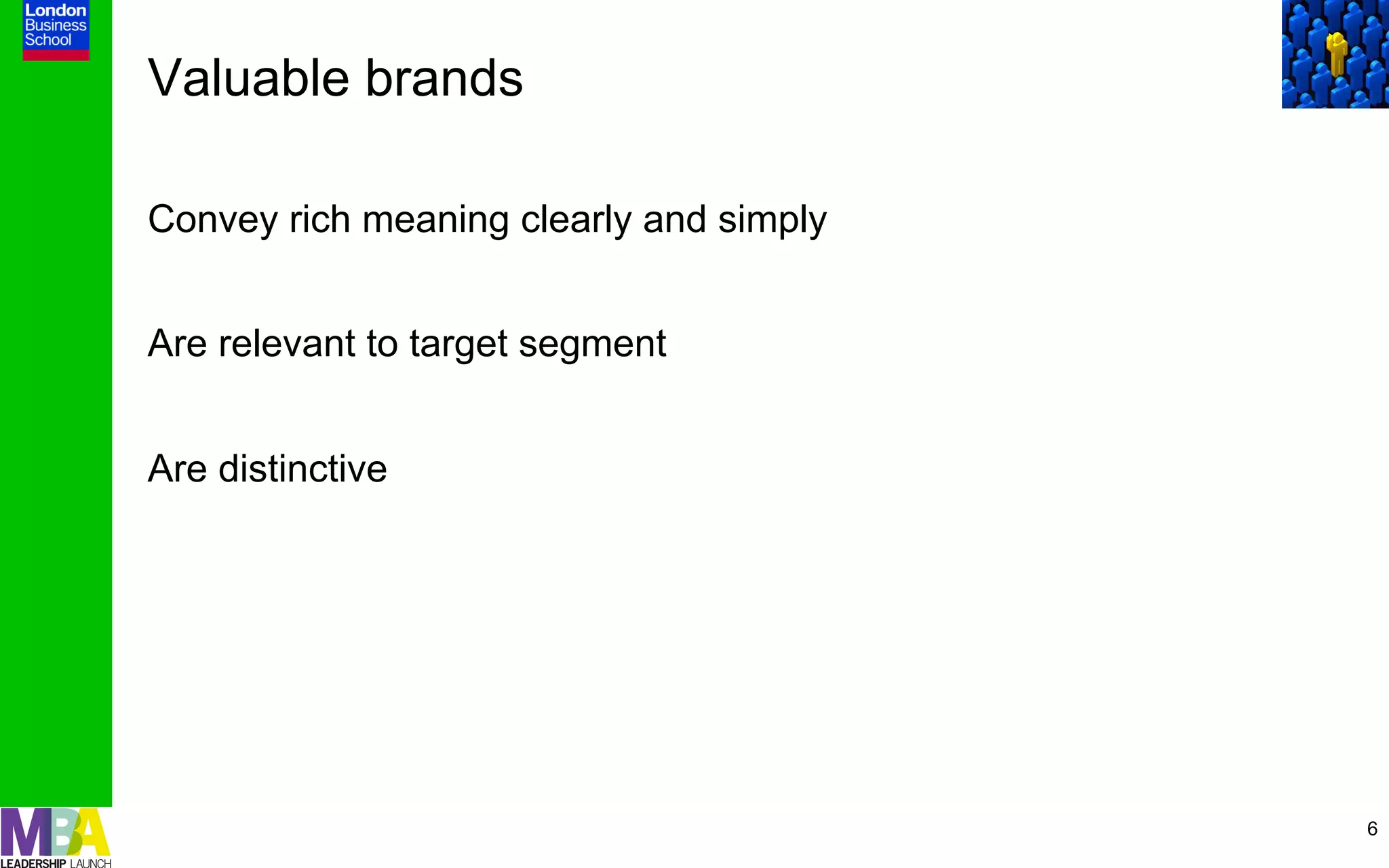 Valuable brands

Convey rich meaning clearly and simply


Are relevant to target segment


Are distinctive




                                         6
 