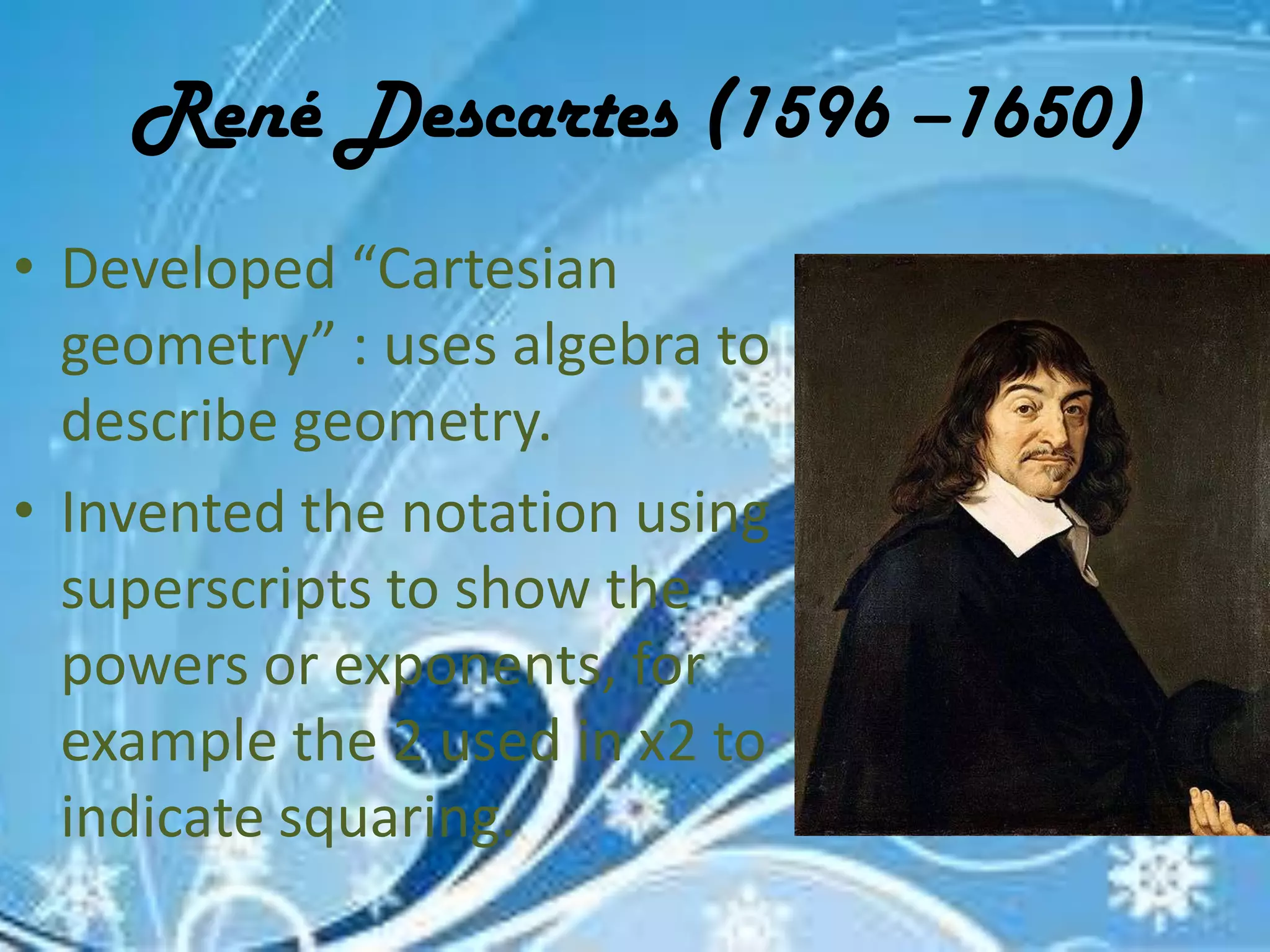 René Descartes (1596 –1650)
• Developed “Cartesian
  geometry” : uses algebra to
  describe geometry.
• Invented the notation using
  superscripts to show the
  powers or exponents, for
  example the 2 used in x2 to
  indicate squaring.
 