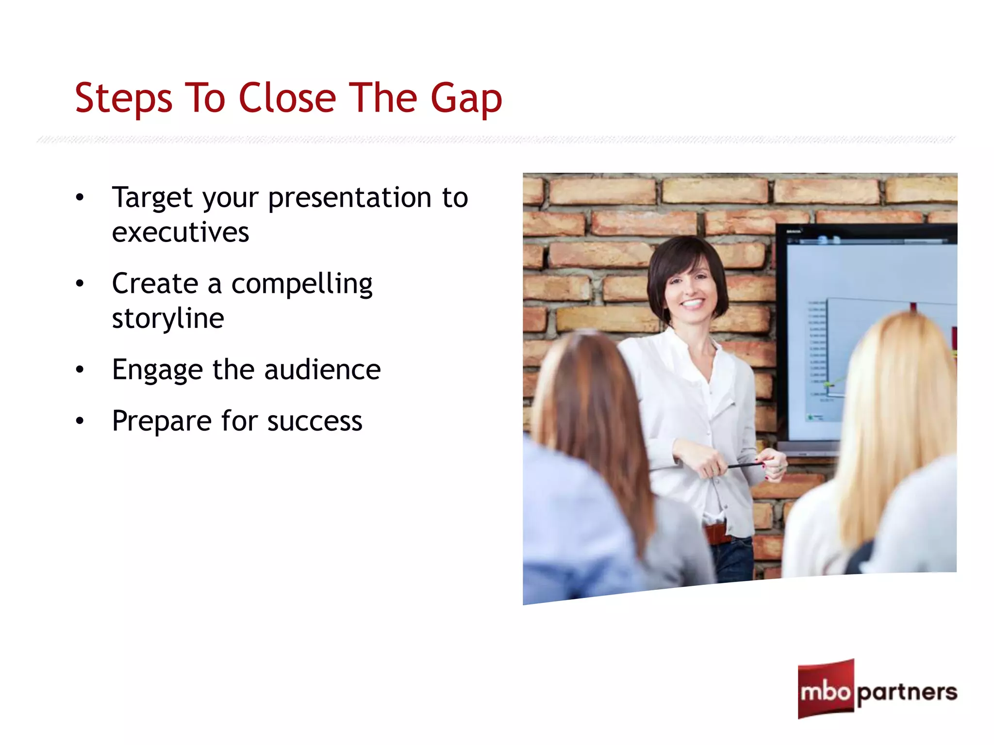 Steps To Close The Gap
• Target your presentation to
executives
• Create a compelling
storyline
• Engage the audience
• Prepare for success
 