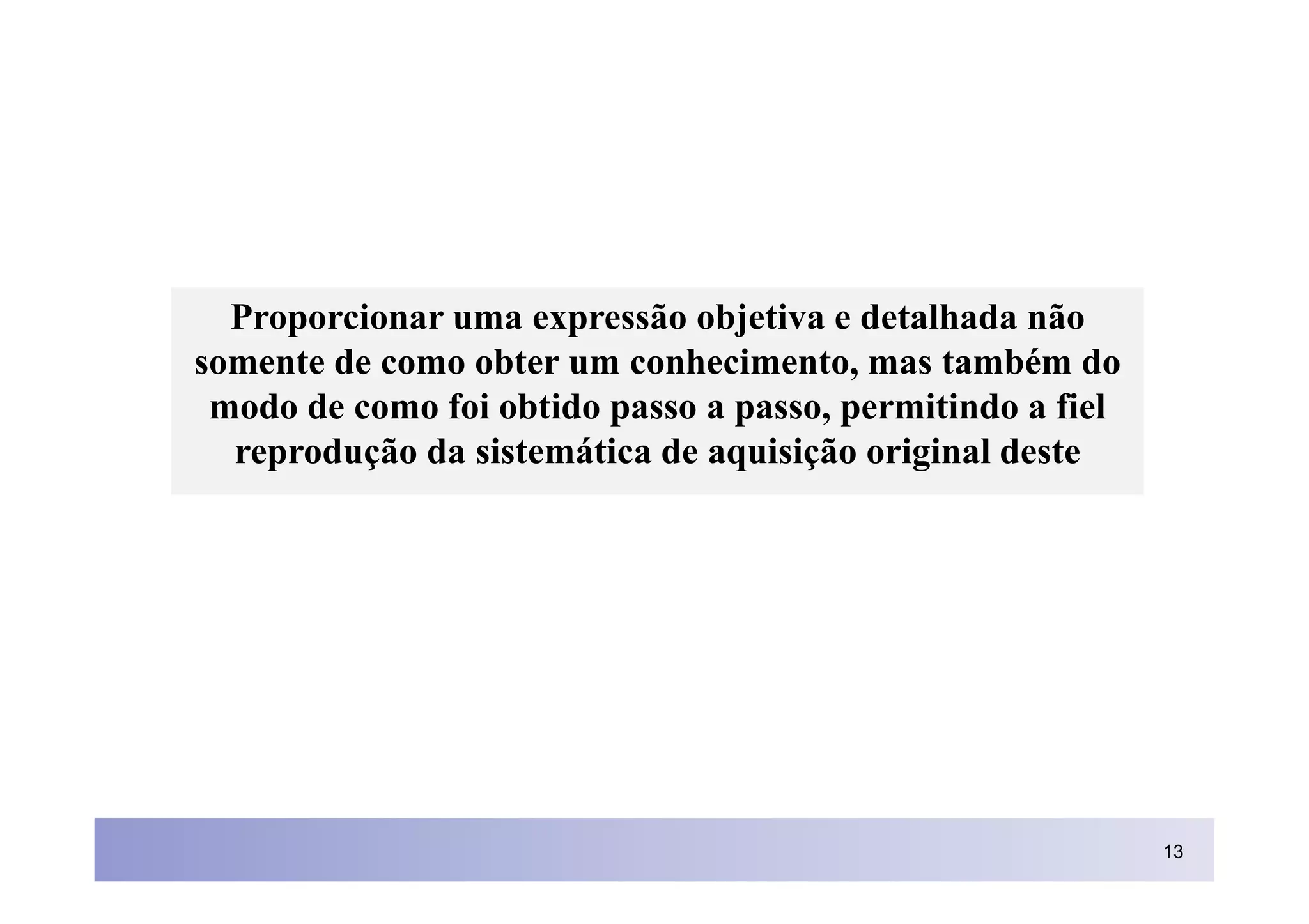 Proporcionar uma expressão objetiva e detalhada não
somente de como obter um conhecimento, mas também do
 modo de como foi obtido passo a passo, permitindo a fiel
  reprodução da sistemática de aquisição original deste




                                                            13
 