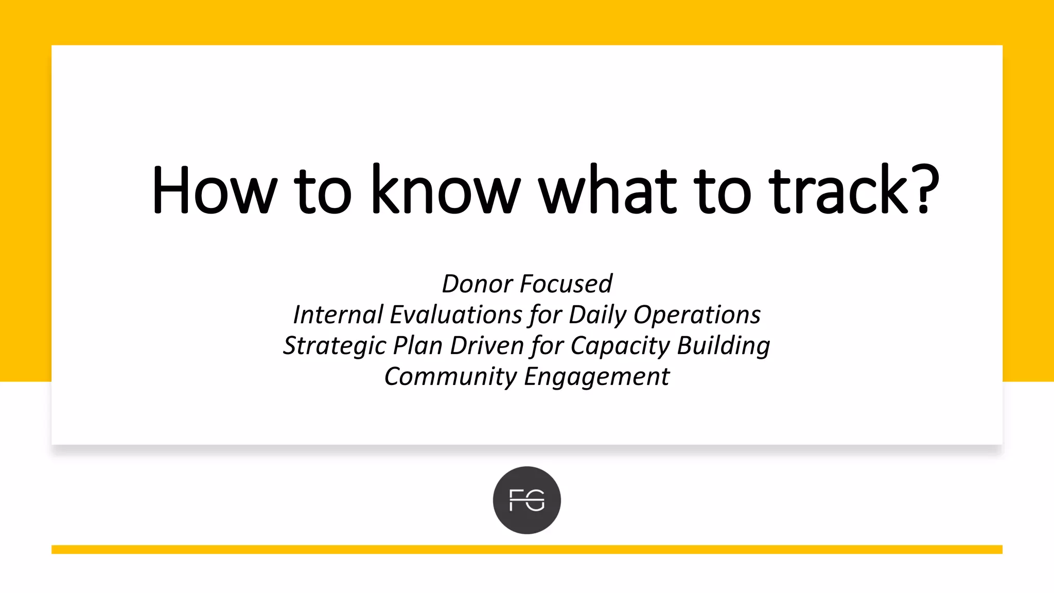 How to know what to track?
Donor Focused
Internal Evaluations for Daily Operations
Strategic Plan Driven for Capacity Building
Community Engagement
 