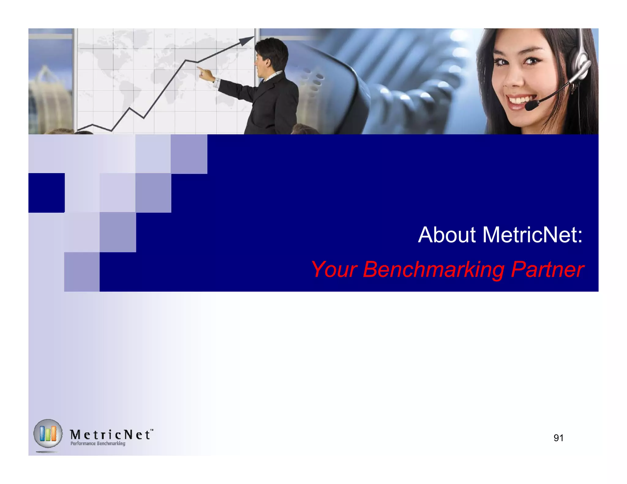 © MetricNet, LLC, www.metricnet.com 91
Learn more at metricnet.com/path-to-world-class-performance
Did you know? Industry data shows that organizations that conduct
benchmarking at least once a year are far more likely to achieve
world-class performance. In fact, there is a virtual 1:1
correspondence between organizations that perform benchmarking
on an annual basis, and those that achieve world-class performance.
“
 