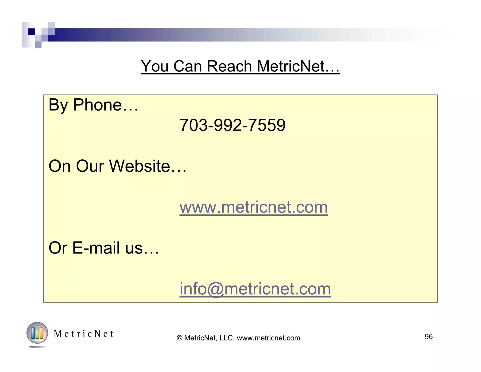 Your Presenter: Jeff Rumburg
© MetricNet, LLC, www.metricnet.com© MetricNet, LLC, www.metricnet.com
 Co Founder and Managing Partner,
MetricNet, LLC
 Winner of the 2014 Ron Muns
Lifetime Achievement Award
 Former CEO, The Verity Group
 Former Vice President, Gartner
 Founder of the Service Desk
Benchmarking Consortium
 Author of A Hands-On Guide to
Competitive Benchmarking
 Harvard MBA, Stanford MS
 