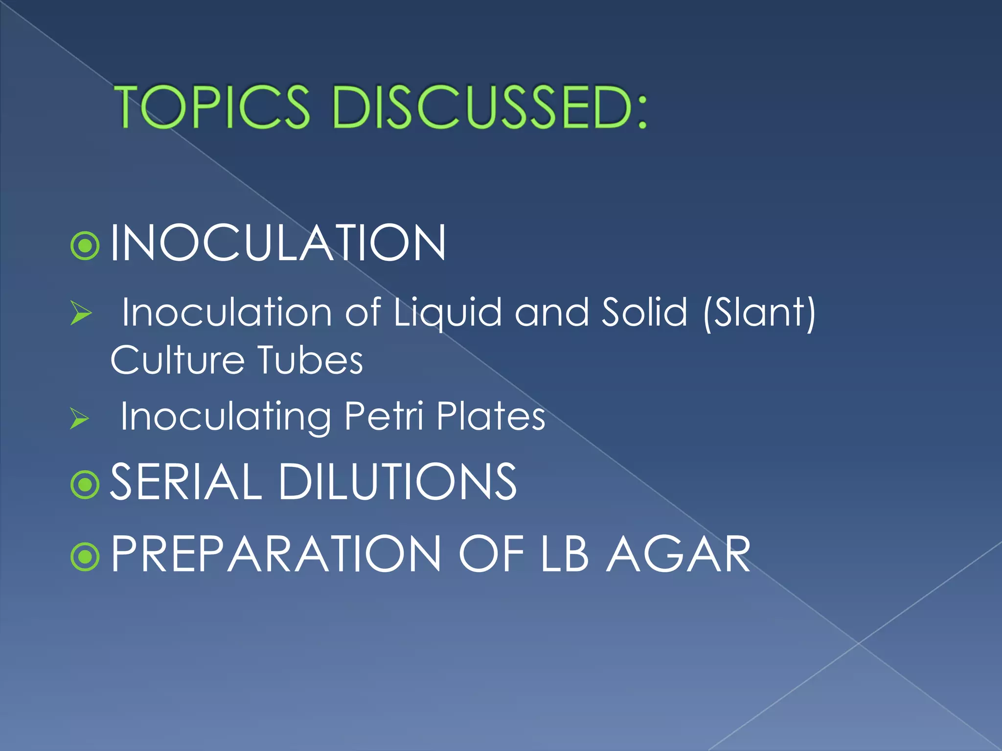  INOCULATION
 Inoculation of Liquid and Solid (Slant)
Culture Tubes
 Inoculating Petri Plates
 SERIAL DILUTIONS
 PREPARATION OF LB AGAR
 