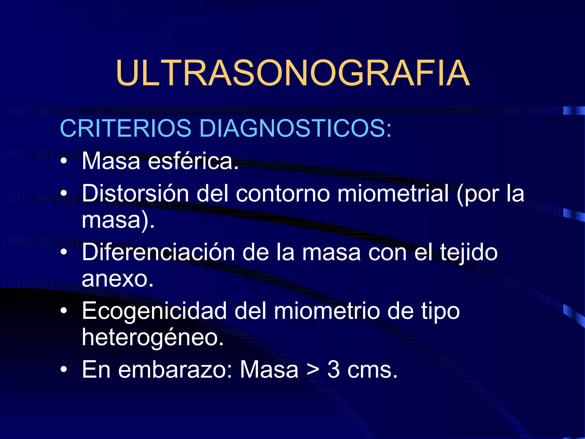 ULTRASONOGRAFIA
CRITERIOS DIAGNOSTICOS:
• Masa esférica.
• Distorsión del contorno miometrial (por la
masa).
• Diferenciación de la masa con el tejido
anexo.
• Ecogenicidad del miometrio de tipo
heterogéneo.
• En embarazo: Masa > 3 cms.

 