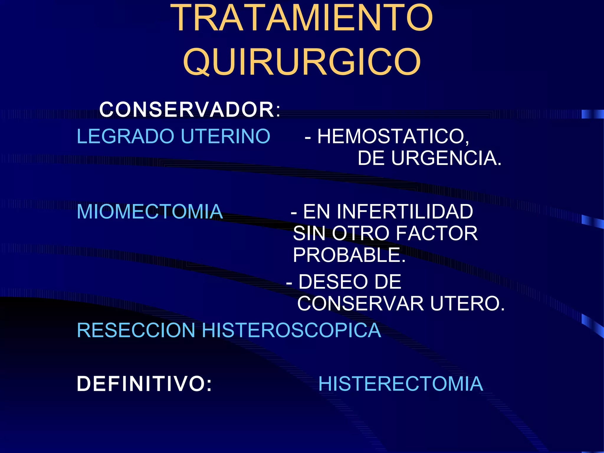 TRATAMIENTO
QUIRURGICO
CONSERVADOR:
LEGRADO UTERINO

- HEMOSTATICO,
DE URGENCIA.

MIOMECTOMIA

- EN INFERTILIDAD
SIN OTRO FACTOR
PROBABLE.
- DESEO DE
CONSERVAR UTERO.
RESECCION HISTEROSCOPICA
DEFINITIVO:

HISTERECTOMIA

 