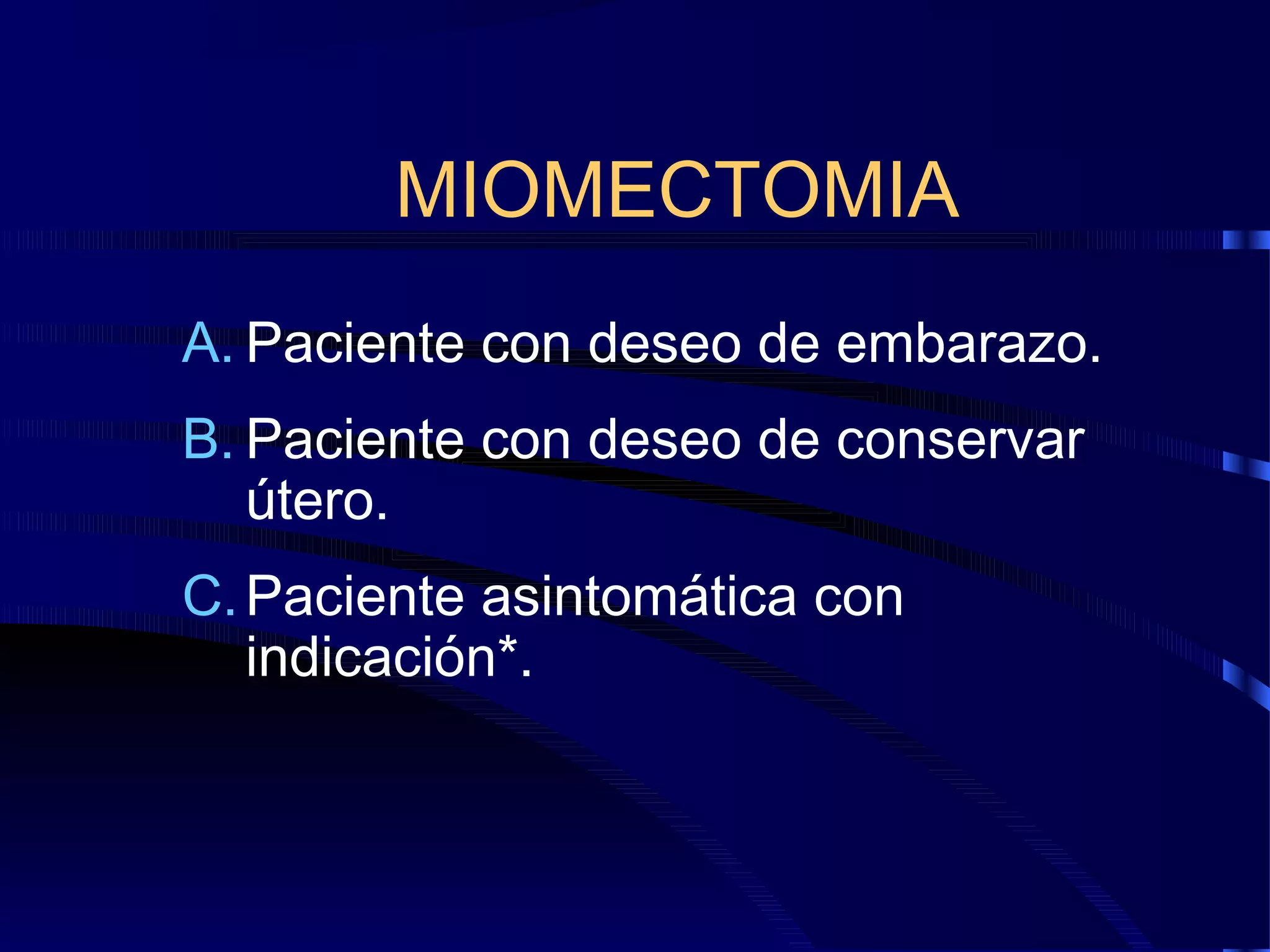 MIOMECTOMIA
A. Paciente con deseo de embarazo.
B. Paciente con deseo de conservar
útero.
C. Paciente asintomática con
indicación*.

 