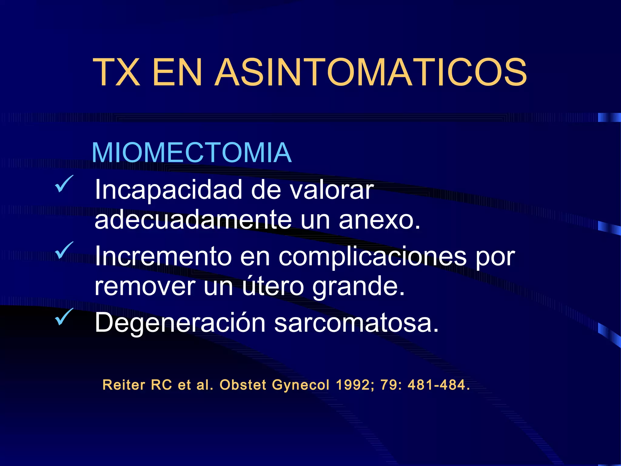 TX EN ASINTOMATICOS
MIOMECTOMIA
 Incapacidad de valorar
adecuadamente un anexo.
 Incremento en complicaciones por
remover un útero grande.
 Degeneración sarcomatosa.
Reiter RC et al. Obstet Gynecol 1992; 79: 481-484.

 
