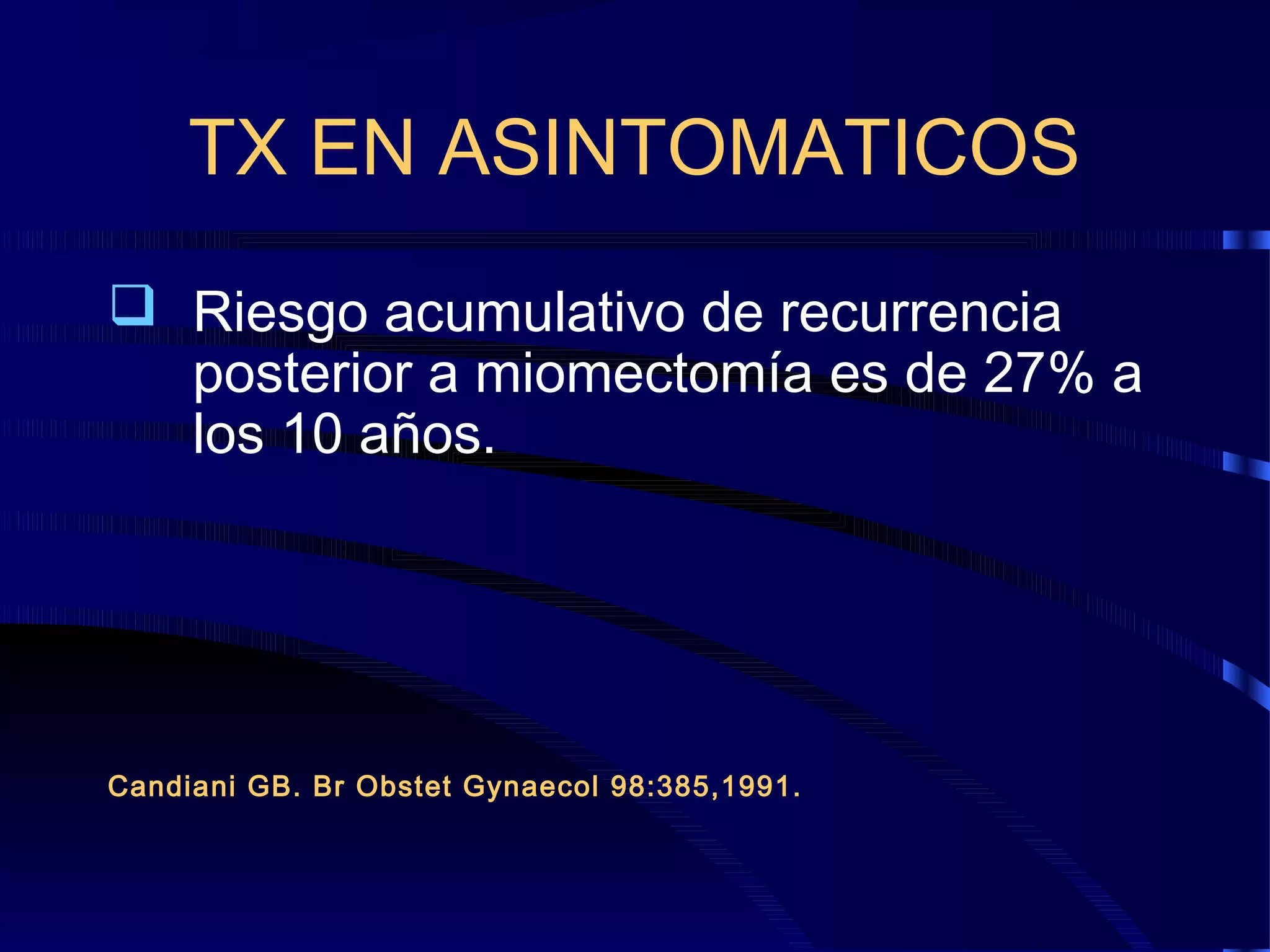 TX EN ASINTOMATICOS
 Riesgo acumulativo de recurrencia
posterior a miomectomía es de 27% a
los 10 años.

Candiani GB. Br Obstet Gynaecol 98:385,1991.

 