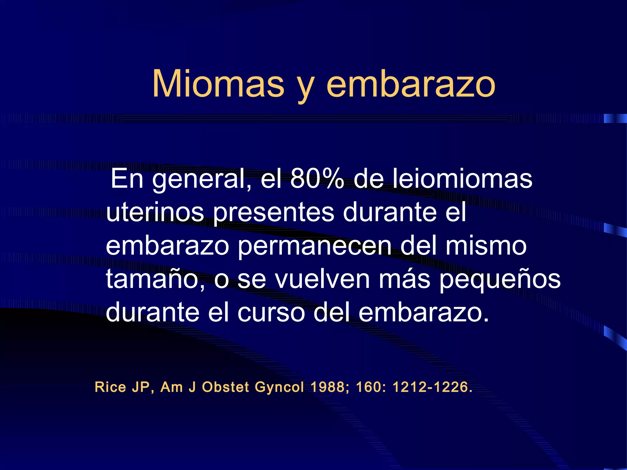 Miomas y embarazo
En general, el 80% de leiomiomas
uterinos presentes durante el
embarazo permanecen del mismo
tamaño, o se vuelven más pequeños
durante el curso del embarazo.
Rice JP, Am J Obstet Gyncol 1988; 160: 1212-1226.

 