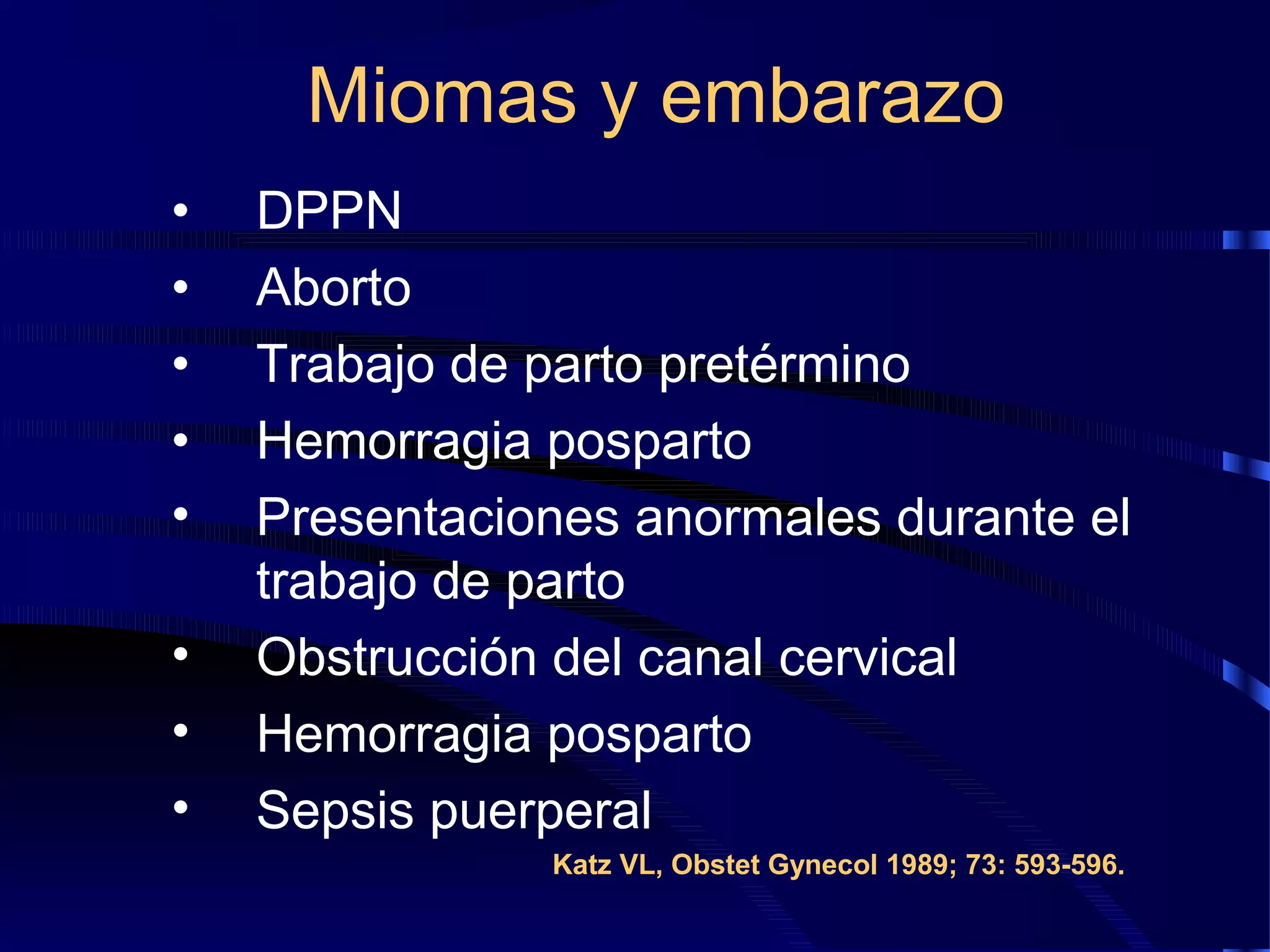 Miomas y embarazo
•
•
•
•
•
•
•
•

DPPN
Aborto
Trabajo de parto pretérmino
Hemorragia posparto
Presentaciones anormales durante el
trabajo de parto
Obstrucción del canal cervical
Hemorragia posparto
Sepsis puerperal
Katz VL, Obstet Gynecol 1989; 73: 593-596.

 