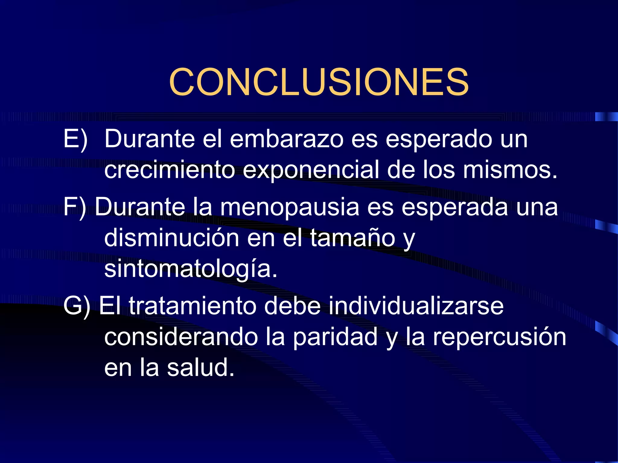 CONCLUSIONES
E) Durante el embarazo es esperado un
crecimiento exponencial de los mismos.
F) Durante la menopausia es esperada una
disminución en el tamaño y
sintomatología.
G) El tratamiento debe individualizarse
considerando la paridad y la repercusión
en la salud.

 