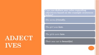 ADJECT
IVES
Can you deduce any rules regarding
adjectives based on the example sentences
below?
She seems friendly.
The girl was late.
The girls were late.
Their new car is beautiful.
 