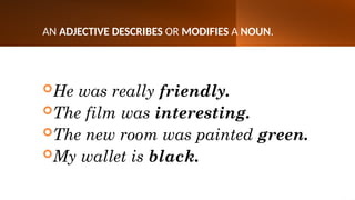 AN ADJECTIVE DESCRIBES OR MODIFIES A NOUN.
He was really friendly.
The film was interesting.
The new room was painted green.
My wallet is black.
 