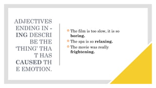 ADJECTIVES
ENDING IN -
ING DESCRI
BE THE
'THING’ THA
T HAS
CAUSED TH
E EMOTION.
 The film is too slow, it is so
boring.
 The spa is so relaxing.
 The movie was really
frightening.
 