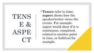 TENS
E &
ASPE
CT
Tenses refer to time;
aspect shows how the
speaker/writer views the
events. For example,
aspect would show if it is
continuous, completed,
related to another point
in time, or habitual for
example.
 