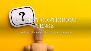 PRESENT CONTINUOUS
TENSE
Read the rules and ask if you have any questions.
 