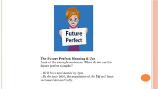 The Future Perfect: Meaning & Use
Look at the example sentences. When do we use the
future perfect (simple)?
- We’ll have had dinner by 7pm.
- By the year 2050, the population of the UK will have
increased dramatically.
 