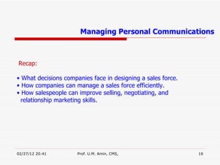 Recap: What decisions companies face in designing a sales force. How companies can manage a sales force efficiently. How salespeople can improve selling, negotiating, and  relationship marketing skills. Managing Personal Communications 