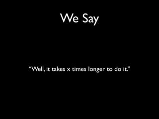 We Say

“Well, it takes x times longer to do it.”

 