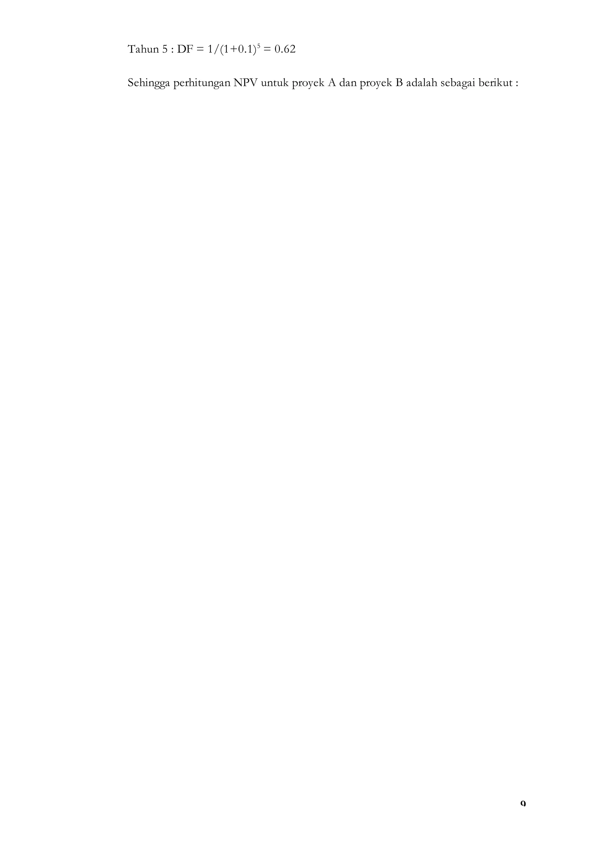 9
Tahun 5 : DF = 1/(1+0.1)5
= 0.62
Sehingga perhitungan NPV untuk proyek A dan proyek B adalah sebagai berikut :
 
