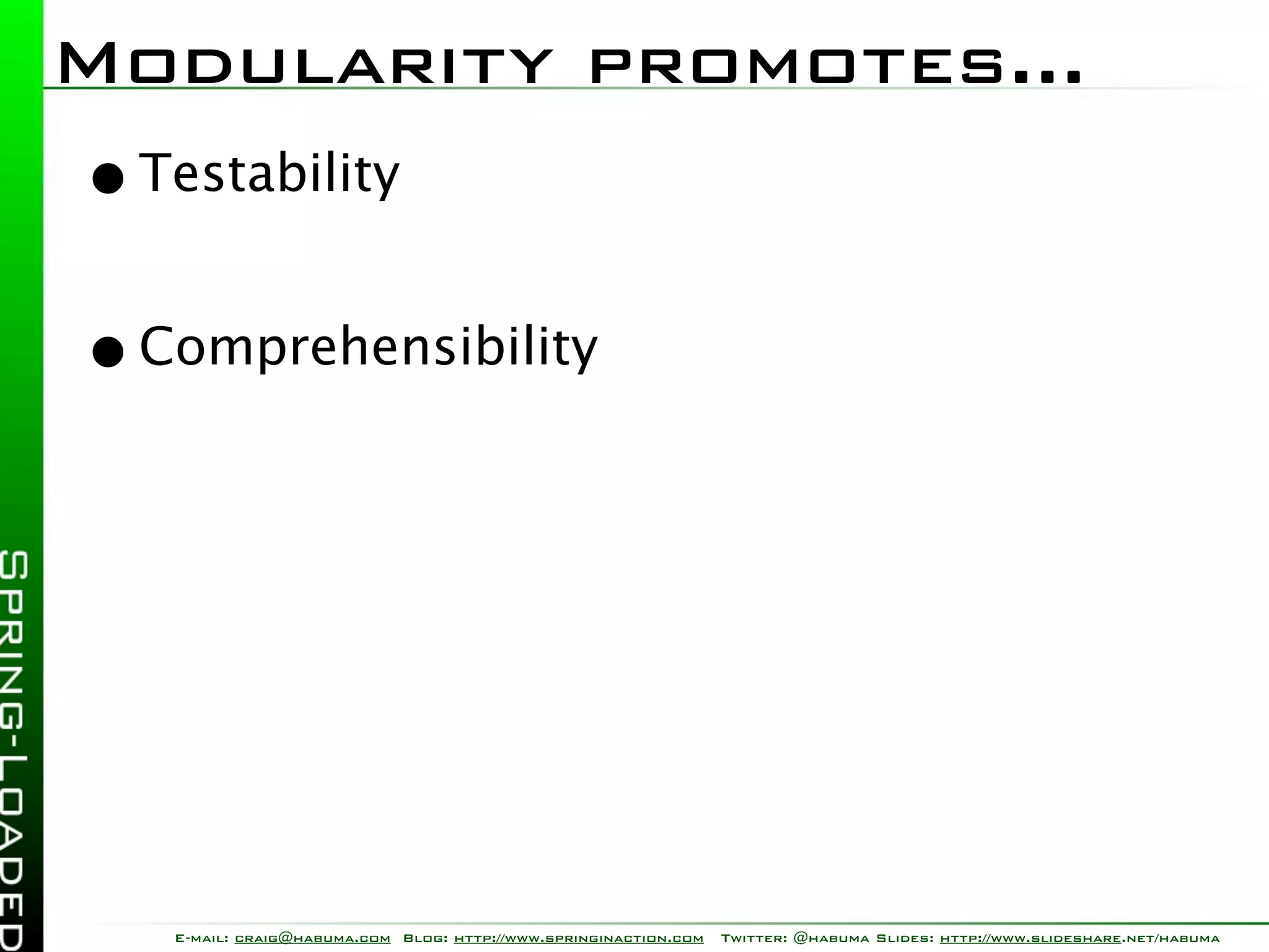 Modularity promotes...
• Testability
• Comprehensibility




   E-mail: craig@habuma.com Blog: http://www.springinaction.com   Twitter: @habuma Slides: http://www.slideshare.net/habuma
 