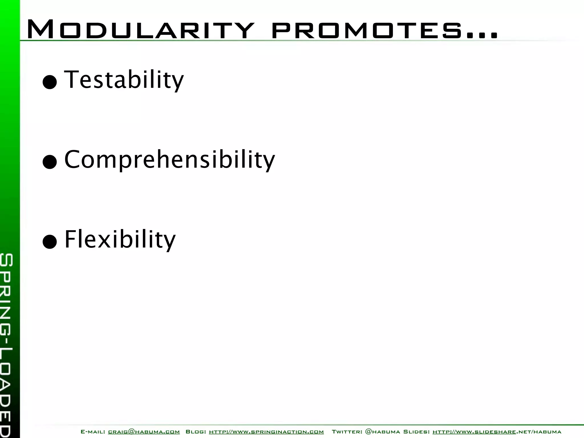 Modularity promotes...
• Testability
• Comprehensibility
• Flexibility



   E-mail: craig@habuma.com Blog: http://www.springinaction.com   Twitter: @habuma Slides: http://www.slideshare.net/habuma
 