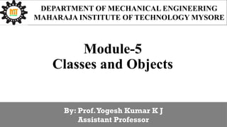 Module-5
Classes and Objects
DEPARTMENT OF MECHANICAL ENGINEERING
MAHARAJA INSTITUTE OF TECHNOLOGY MYSORE
By: Prof.Yogesh Kumar K J
Assistant Professor
 