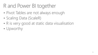 R and Power BI together
• Pivot Tables are not always enough
• Scaling Data (ScaleR)
• R is very good at static data visualisation
• Upworthy
19
 